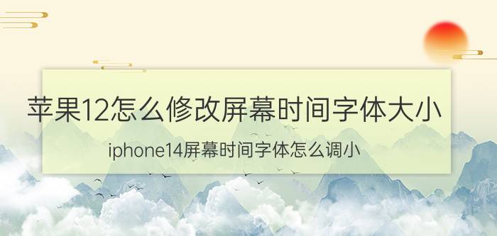 苹果12怎么修改屏幕时间字体大小 iphone14屏幕时间字体怎么调小？